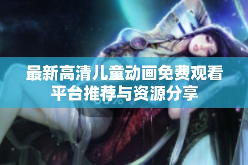 最新高清儿童动画免费观看平台推荐与资源分享