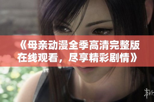 《母亲动漫全季高清完整版在线观看，尽享精彩剧情》