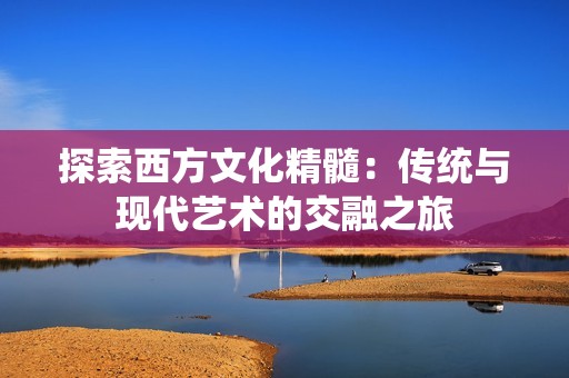 探索西方文化精髓：传统与现代艺术的交融之旅