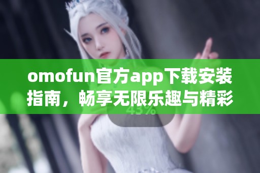 omofun官方app下载安装指南，畅享无限乐趣与精彩体验