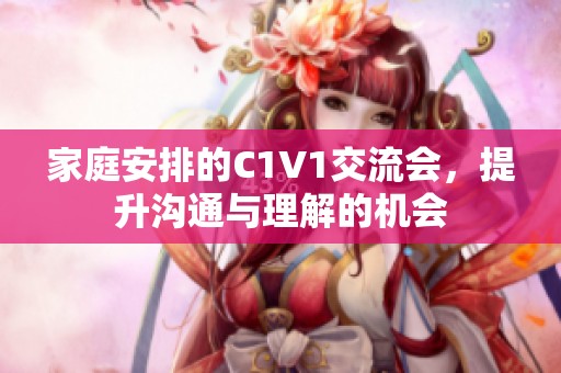 家庭安排的C1V1交流会，提升沟通与理解的机会