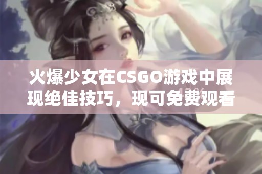 火爆少女在CSGO游戏中展现绝佳技巧，现可免费观看