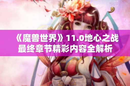 《魔兽世界》11.0地心之战最终章节精彩内容全解析