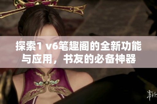 探索1 v6笔趣阁的全新功能与应用，书友的必备神器