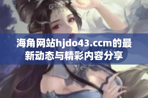 海角网站hjdo43.ccm的最新动态与精彩内容分享