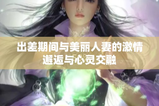 出差期间与美丽人妻的激情邂逅与心灵交融