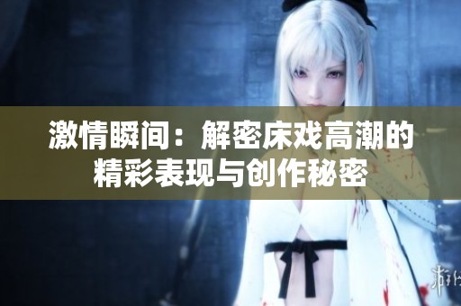 激情瞬间：解密床戏高潮的精彩表现与创作秘密