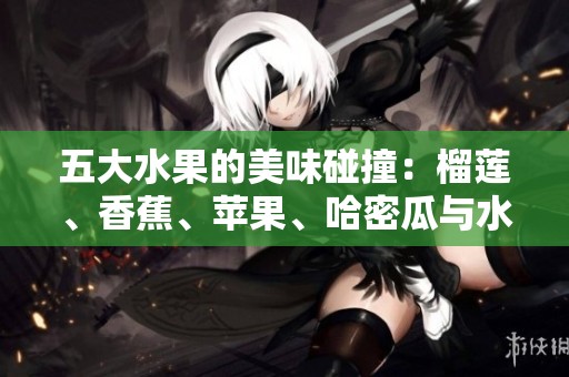 五大水果的美味碰撞：榴莲、香蕉、苹果、哈密瓜与水蜜桃的奇妙组合