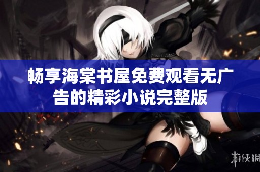 畅享海棠书屋免费观看无广告的精彩小说完整版