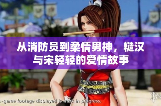 从消防员到柔情男神，糙汉与宋轻轻的爱情故事