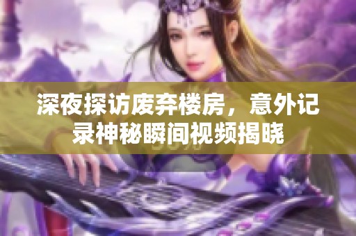 深夜探访废弃楼房，意外记录神秘瞬间视频揭晓