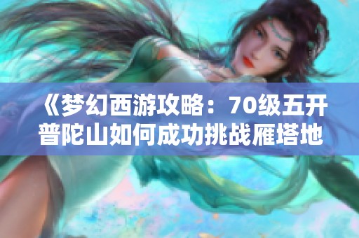 《梦幻西游攻略：70级五开普陀山如何成功挑战雁塔地宫130》