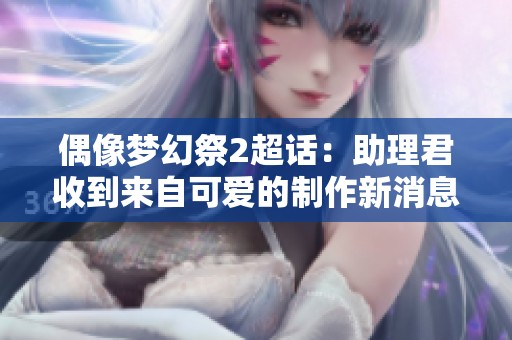 偶像梦幻祭2超话：助理君收到来自可爱的制作新消息