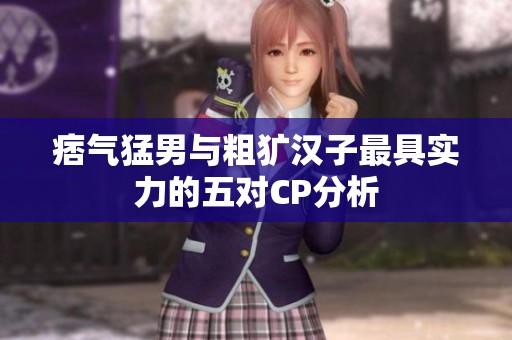 痞气猛男与粗犷汉子最具实力的五对CP分析