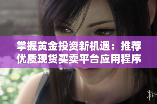 掌握黄金投资新机遇：推荐优质现货买卖平台应用程序