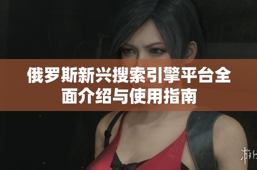 俄罗斯新兴搜索引擎平台全面介绍与使用指南
