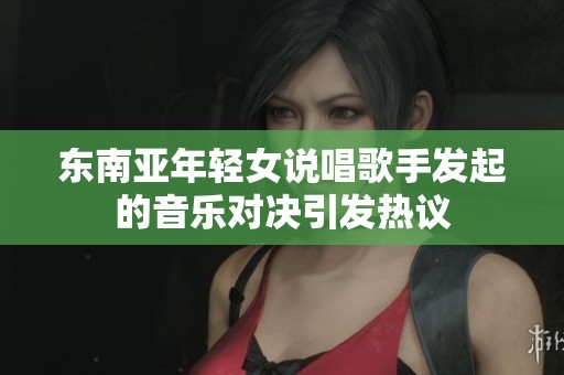 东南亚年轻女说唱歌手发起的音乐对决引发热议