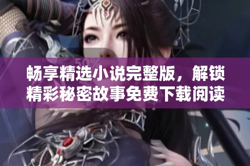 畅享精选小说完整版，解锁精彩秘密故事免费下载阅读