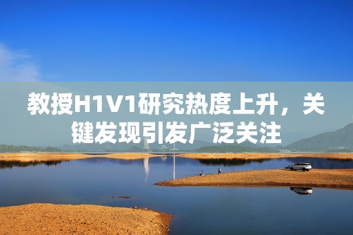 教授H1V1研究热度上升，关键发现引发广泛关注