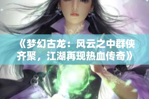 《梦幻古龙：风云之中群侠齐聚，江湖再现热血传奇》