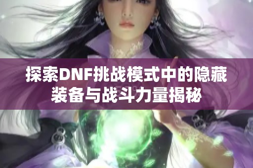 探索DNF挑战模式中的隐藏装备与战斗力量揭秘