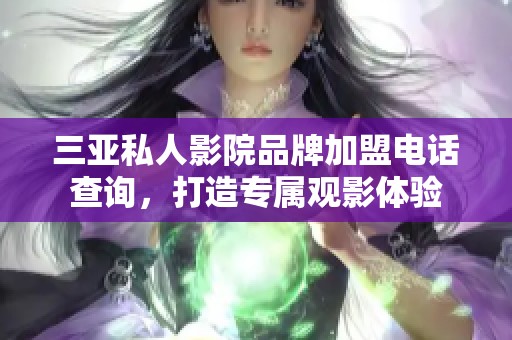 三亚私人影院品牌加盟电话查询，打造专属观影体验