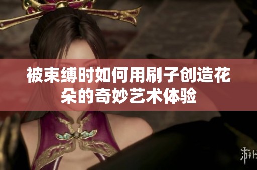 被束缚时如何用刷子创造花朵的奇妙艺术体验