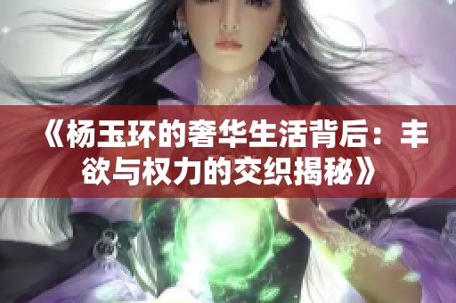 《杨玉环的奢华生活背后：丰欲与权力的交织揭秘》