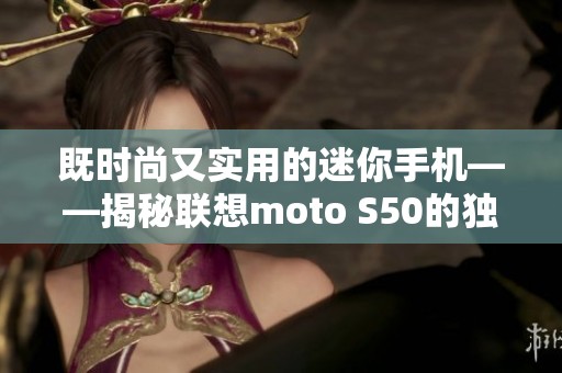 既时尚又实用的迷你手机——揭秘联想moto S50的独特魅力