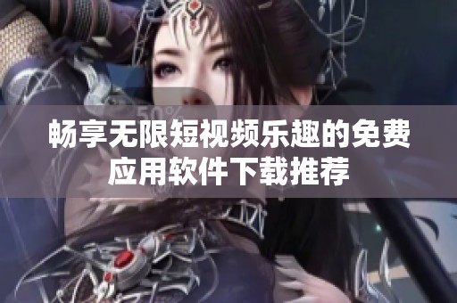 畅享无限短视频乐趣的免费应用软件下载推荐