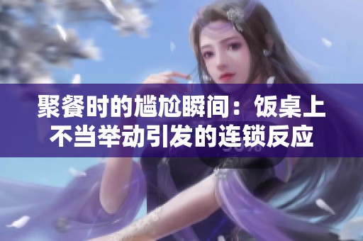 聚餐时的尴尬瞬间：饭桌上不当举动引发的连锁反应