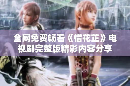全网免费畅看《惜花芷》电视剧完整版精彩内容分享