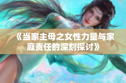 《当家主母之女性力量与家庭责任的深刻探讨》