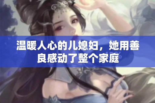 温暖人心的儿媳妇，她用善良感动了整个家庭