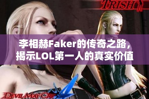 李相赫Faker的传奇之路，揭示LOL第一人的真实价值