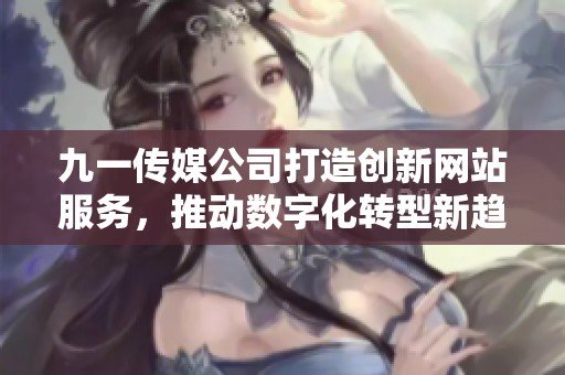 九一传媒公司打造创新网站服务，推动数字化转型新趋势