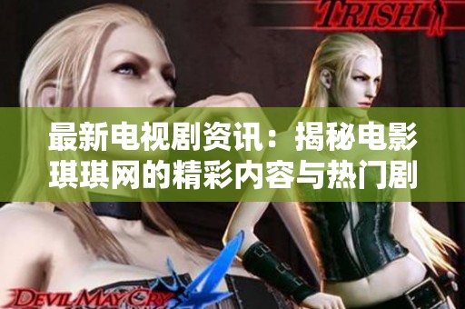 最新电视剧资讯：揭秘电影琪琪网的精彩内容与热门剧集