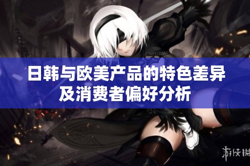 日韩与欧美产品的特色差异及消费者偏好分析