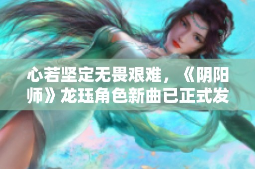 心若坚定无畏艰难，《阴阳师》龙珏角色新曲已正式发布