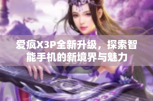 爱疯X3P全新升级，探索智能手机的新境界与魅力