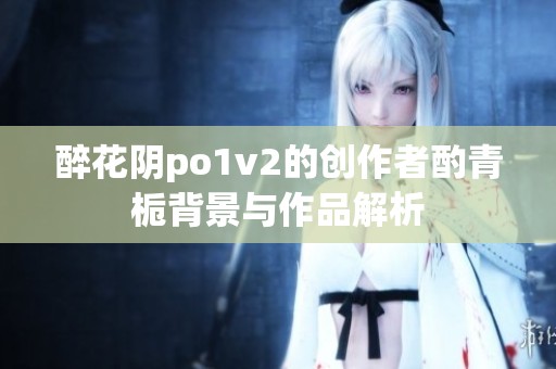 醉花阴po1v2的创作者酌青栀背景与作品解析