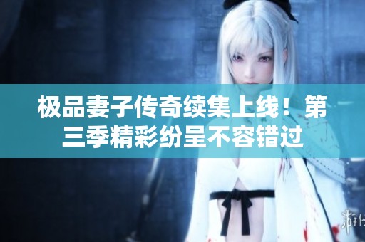 极品妻子传奇续集上线！第三季精彩纷呈不容错过