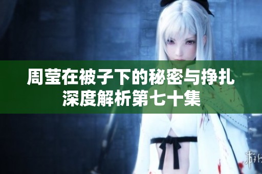 周莹在被子下的秘密与挣扎深度解析第七十集