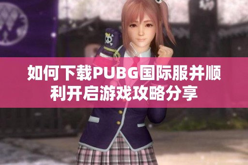 如何下载PUBG国际服并顺利开启游戏攻略分享