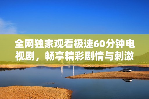 全网独家观看极速60分钟电视剧，畅享精彩剧情与刺激时刻