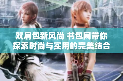 双肩包新风尚 书包网带你探索时尚与实用的完美结合