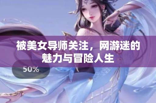 被美女导师关注，网游迷的魅力与冒险人生