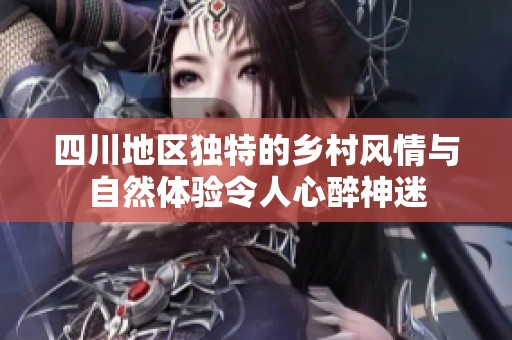 四川地区独特的乡村风情与自然体验令人心醉神迷