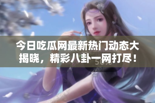 今日吃瓜网最新热门动态大揭晓，精彩八卦一网打尽！