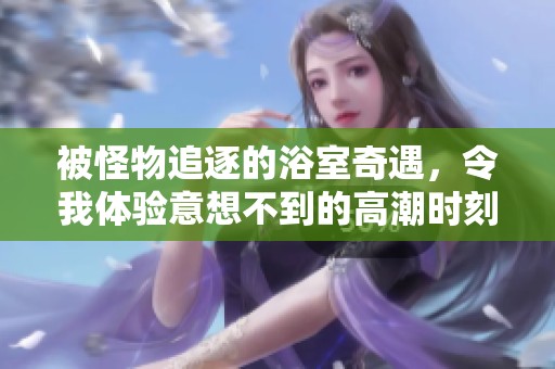 被怪物追逐的浴室奇遇，令我体验意想不到的高潮时刻